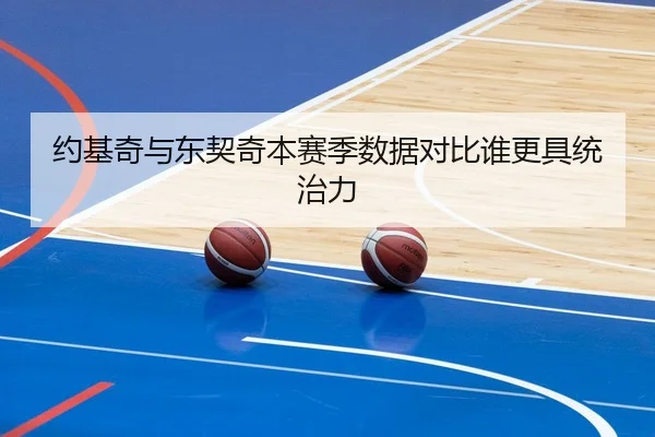 约基奇与东契奇本赛季数据对比谁更具统治力