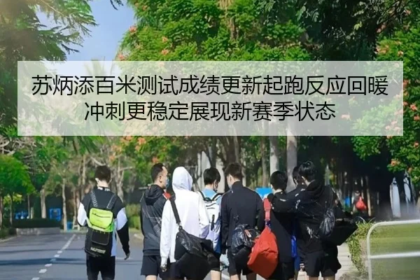 苏炳添百米测试成绩更新起跑反应回暖冲刺更稳定展现新赛季状态